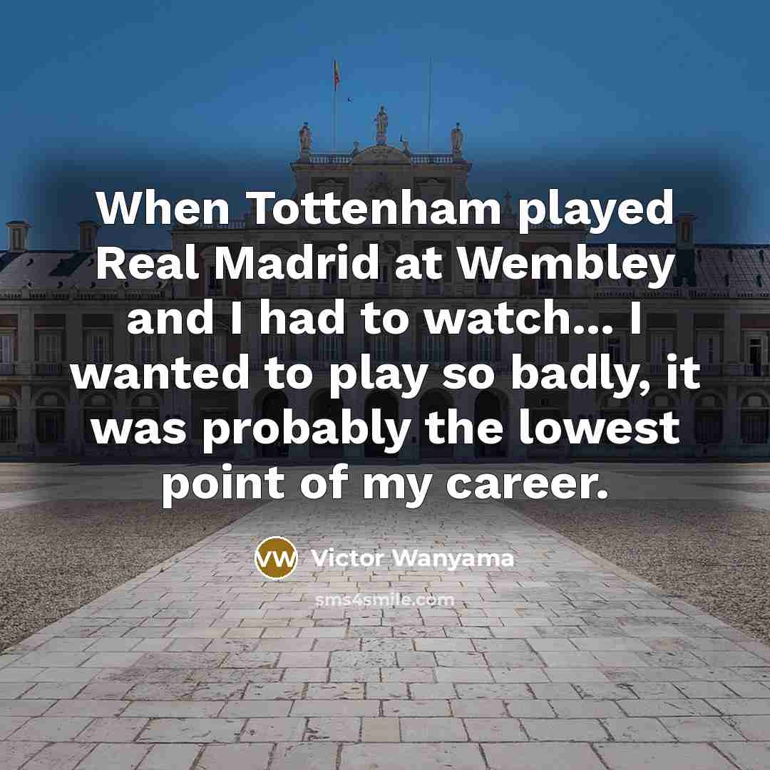 “When Tottenham played Real Madrid at Wembley and I had to watch... I wanted to play so badly, it was probably the lowest point of my career.” quote by Victor Wanyama