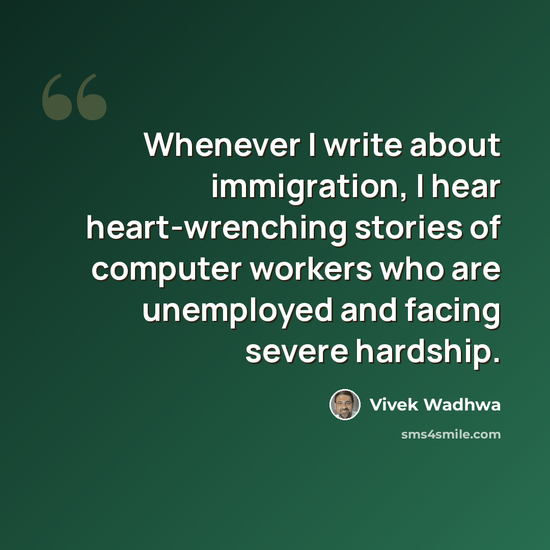“Whenever I write about immigration, I hear heart-wrenching stories of computer workers who are unemployed and facing severe hardship.” quote by Vivek Wadhwa