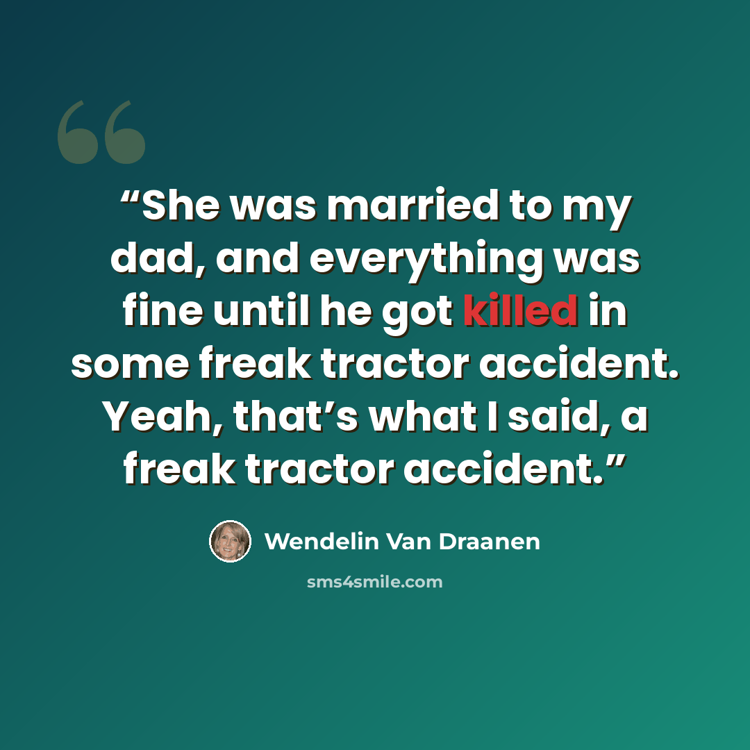 “She was married to my dad, and everything was fine until he got killed in some freak tractor accident. Yeah, that’s what I said, a freak tractor accident.” quote by Wendelin Van Draanen
