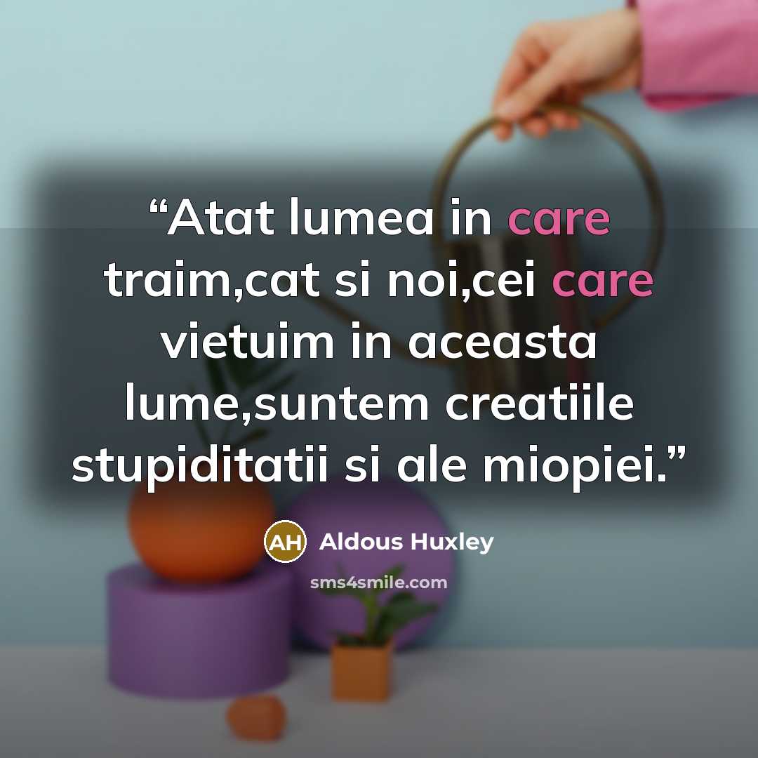 “Atat lumea in care traim,cat si noi,cei care vietuim in aceasta lume,suntem creatiile stupiditatii si ale miopiei.” quote by Aldous Huxley