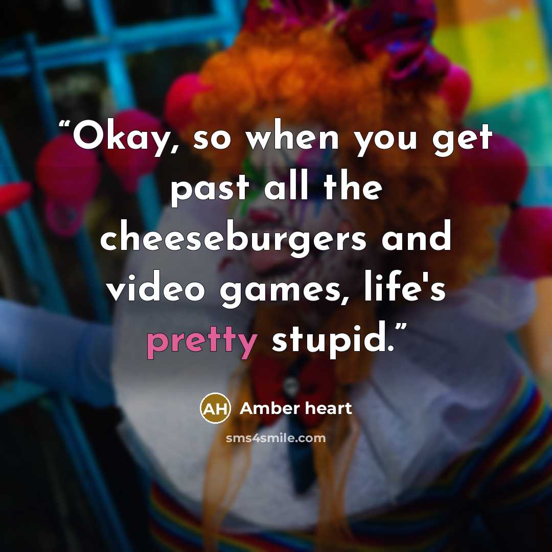 “Okay, so when you get past all the cheeseburgers and video games, life's pretty stupid.” quote by Amber heart