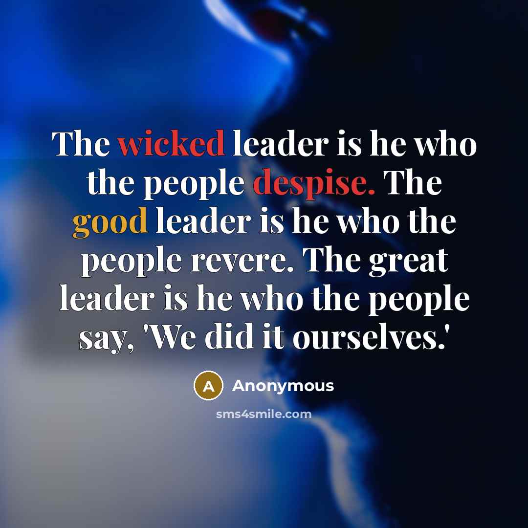 “The wicked leader is he who the people despise. The good leader is he who the people revere. The great leader is he who the people say, 'We did it ourselves.'” quote by Anonymous