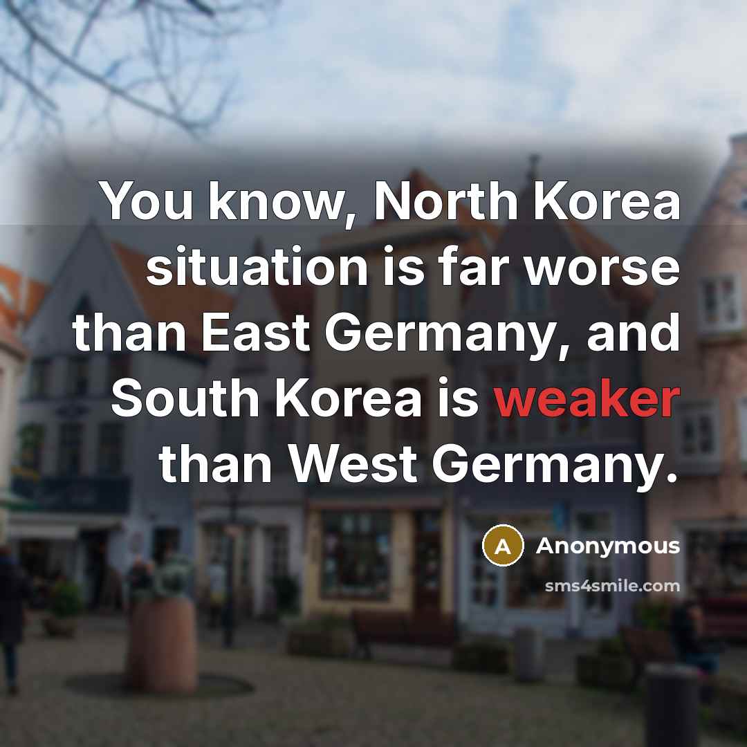 “You know, North Korea situation is far worse than East Germany, and South Korea is weaker than West Germany.” quote by Anonymous