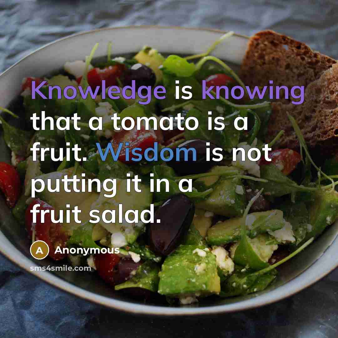 “Knowledge is knowing that a tomato is a fruit. Wisdom is not putting it in a fruit salad.” quote by Anonymous