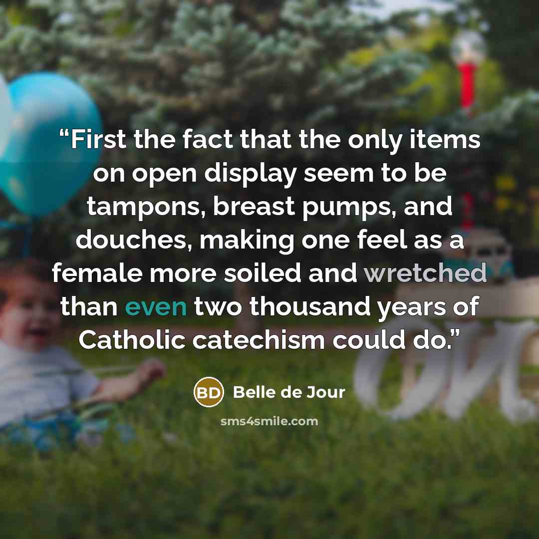 “First the fact that the only items on open display seem to be tampons, breast pumps, and douches, making one feel as a female more soiled and wretched than even two thousand years of Catholic catechism could do.” quote by Belle de Jour