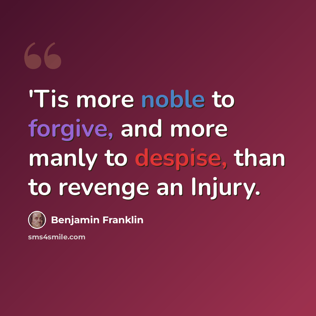“'Tis more noble to forgive, and more manly to despise, than to revenge an Injury.” quote by Benjamin Franklin