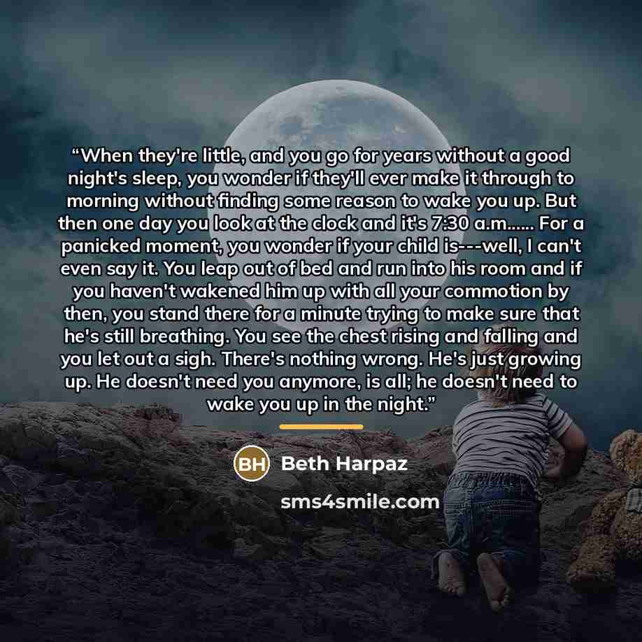 “When they're little, and you go for years without a good night's sleep, you wonder if they'll ever make it through to morning without finding some reason to wake you up. But then one day you look at the clock and it's 7:30 a.m… For a panicked moment, you wonder if your child is---well, I can't…” quote by Beth Harpaz