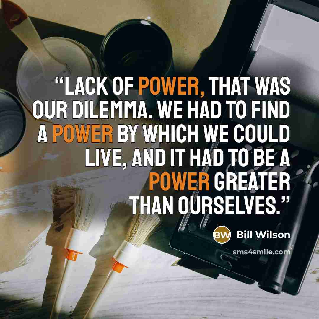 “Lack of power, that was our dilemma. we had to find a power by which we could live, and it had to be a Power Greater Than Ourselves.” quote by Bill Wilson