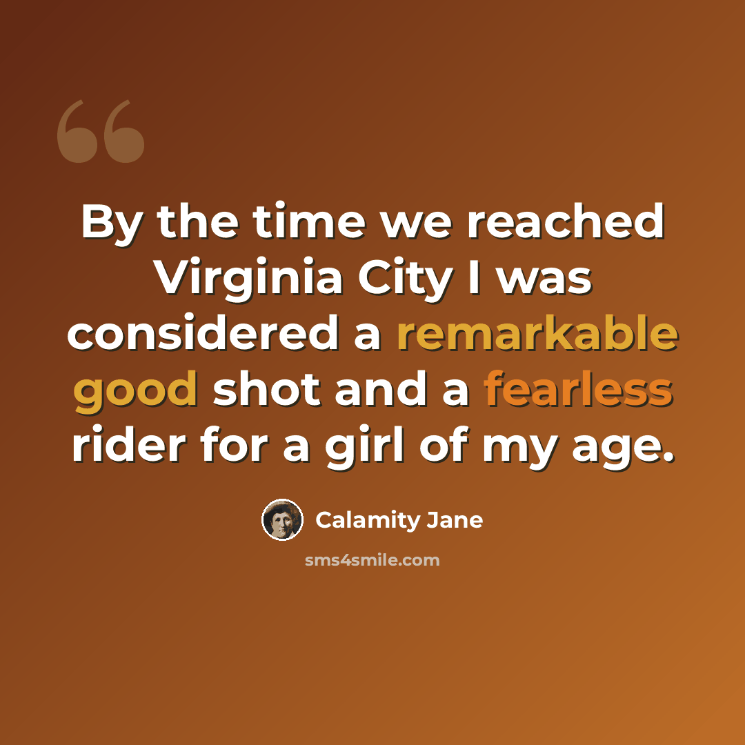 “By the time we reached Virginia City I was considered a remarkable good shot and a fearless rider for a girl of my age.” quote by Calamity Jane