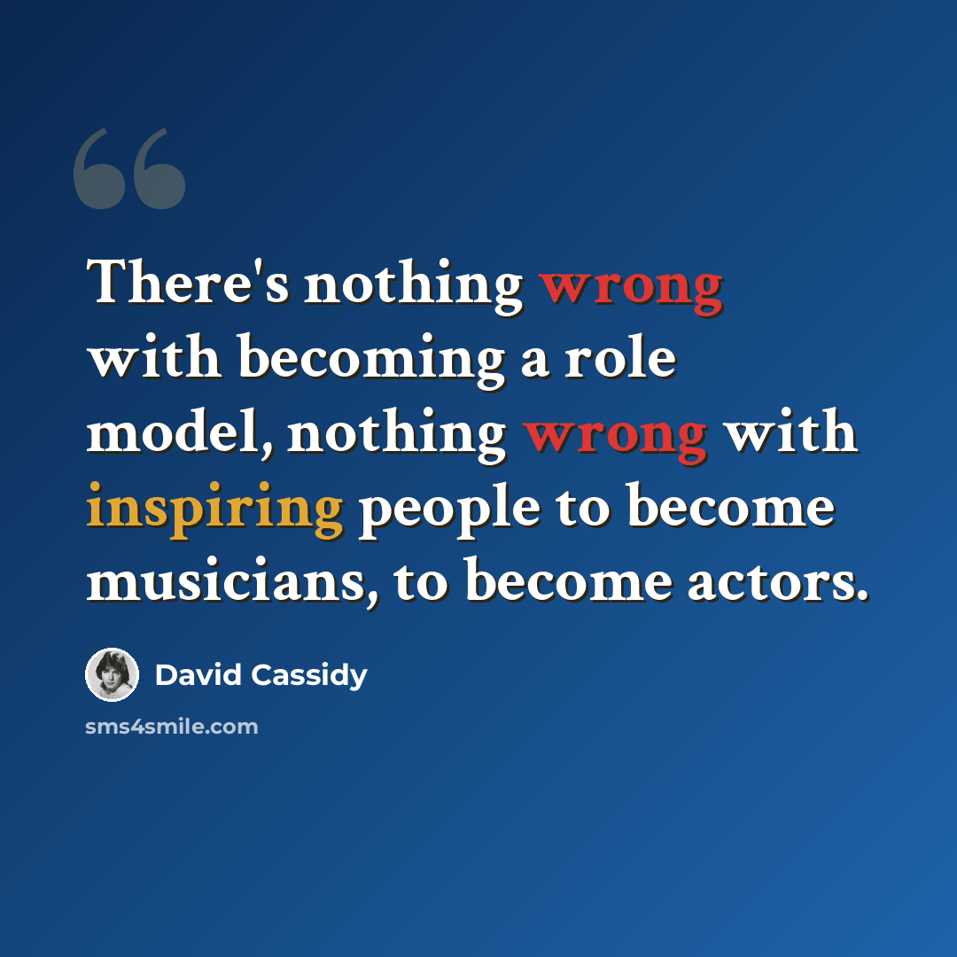 “There's nothing wrong with becoming a role model, nothing wrong with inspiring people to become musicians, to become actors.” quote by David Cassidy