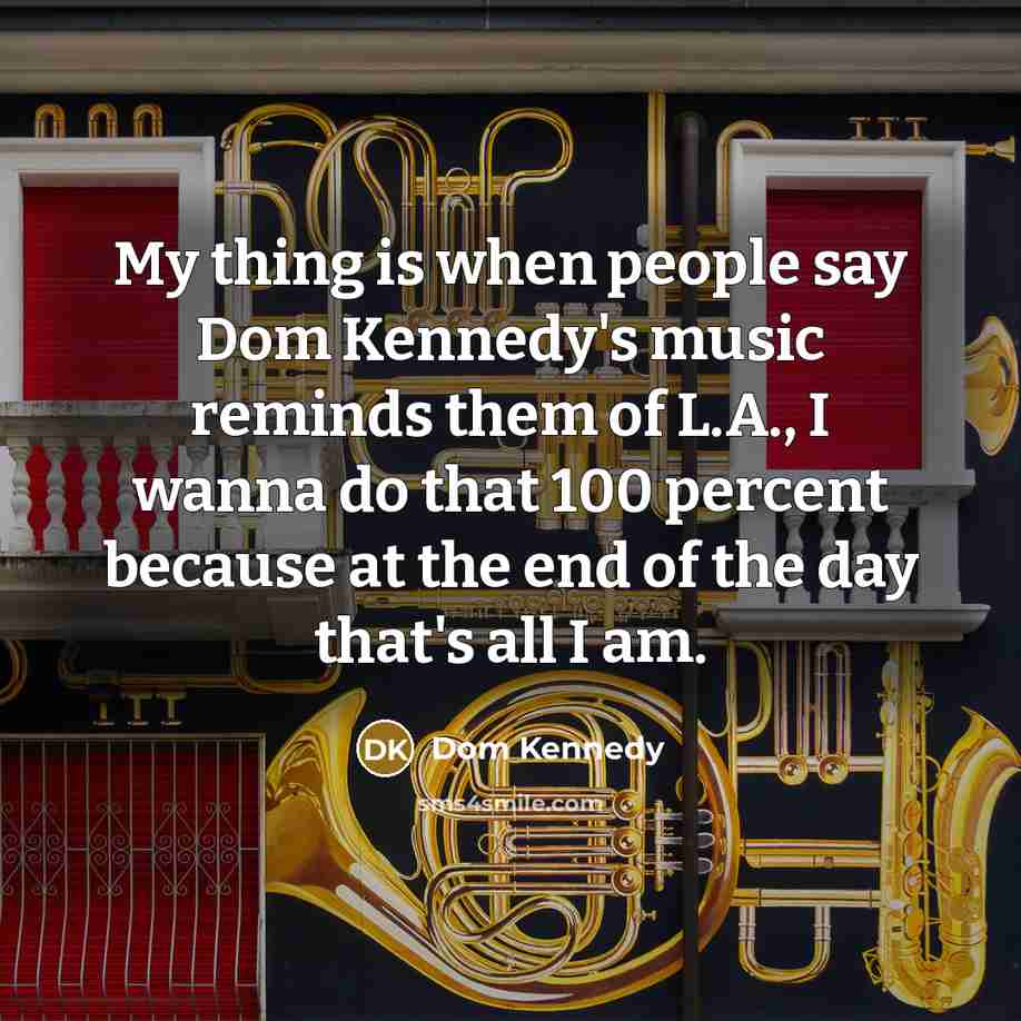 “My thing is when people say Dom Kennedy's music reminds them of L.A., I wanna do that 100 percent because at the end of the day that's all I am.” quote by Dom Kennedy