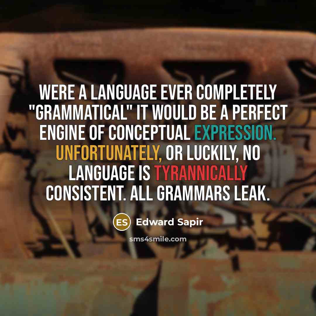 “Were a language ever completely "grammatical" it would be a perfect engine of conceptual expression. Unfortunately, or luckily, no language is tyrannically consistent. All grammars leak.” quote by Edward Sapir