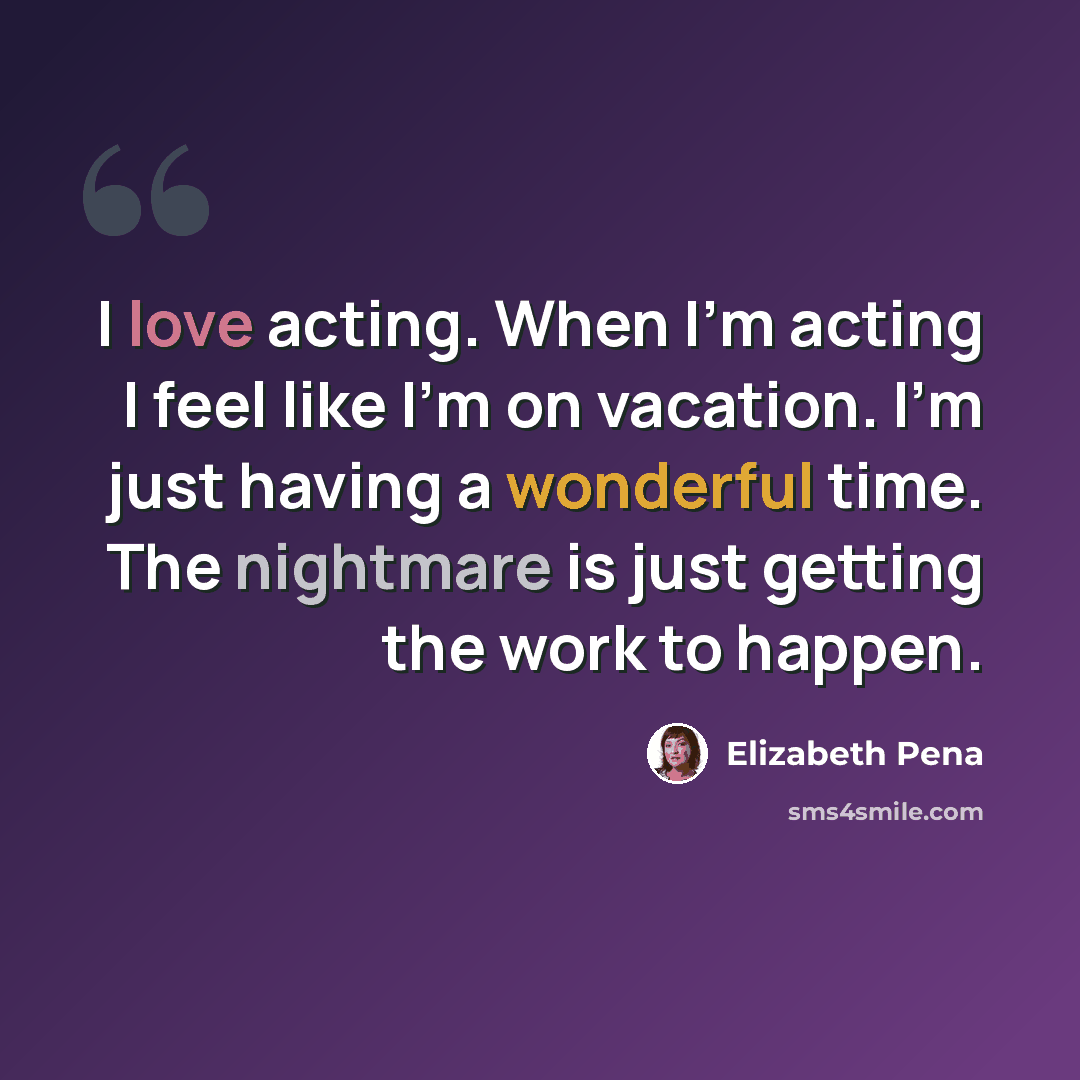 “I love acting. When I'm acting I feel like I'm on vacation. I'm just having a wonderful time. The nightmare is just getting the work to happen.” quote by Elizabeth Pena