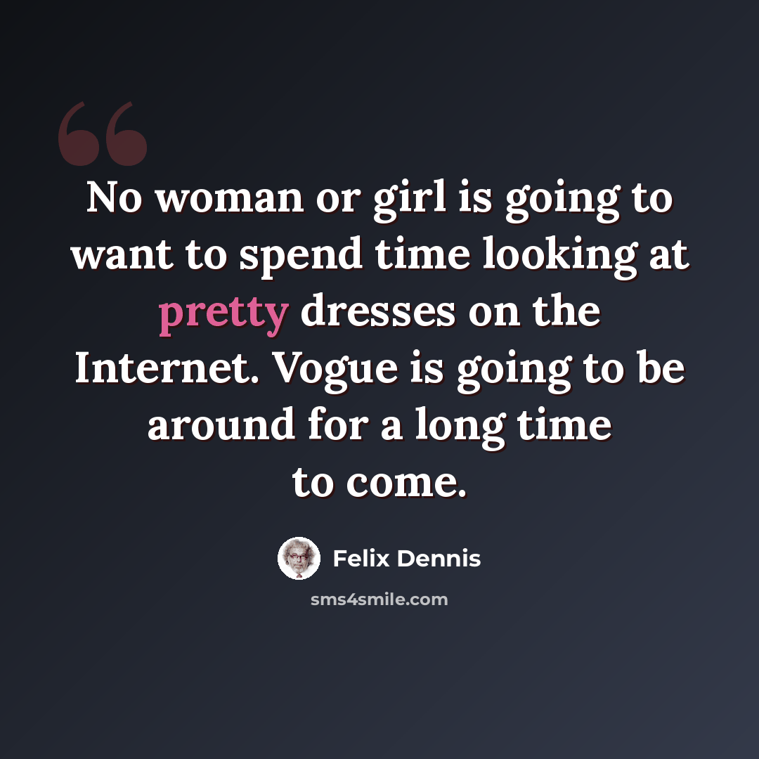 “No woman or girl is going to want to spend time looking at pretty dresses on the Internet. Vogue is going to be around for a long time to come.” quote by Felix Dennis