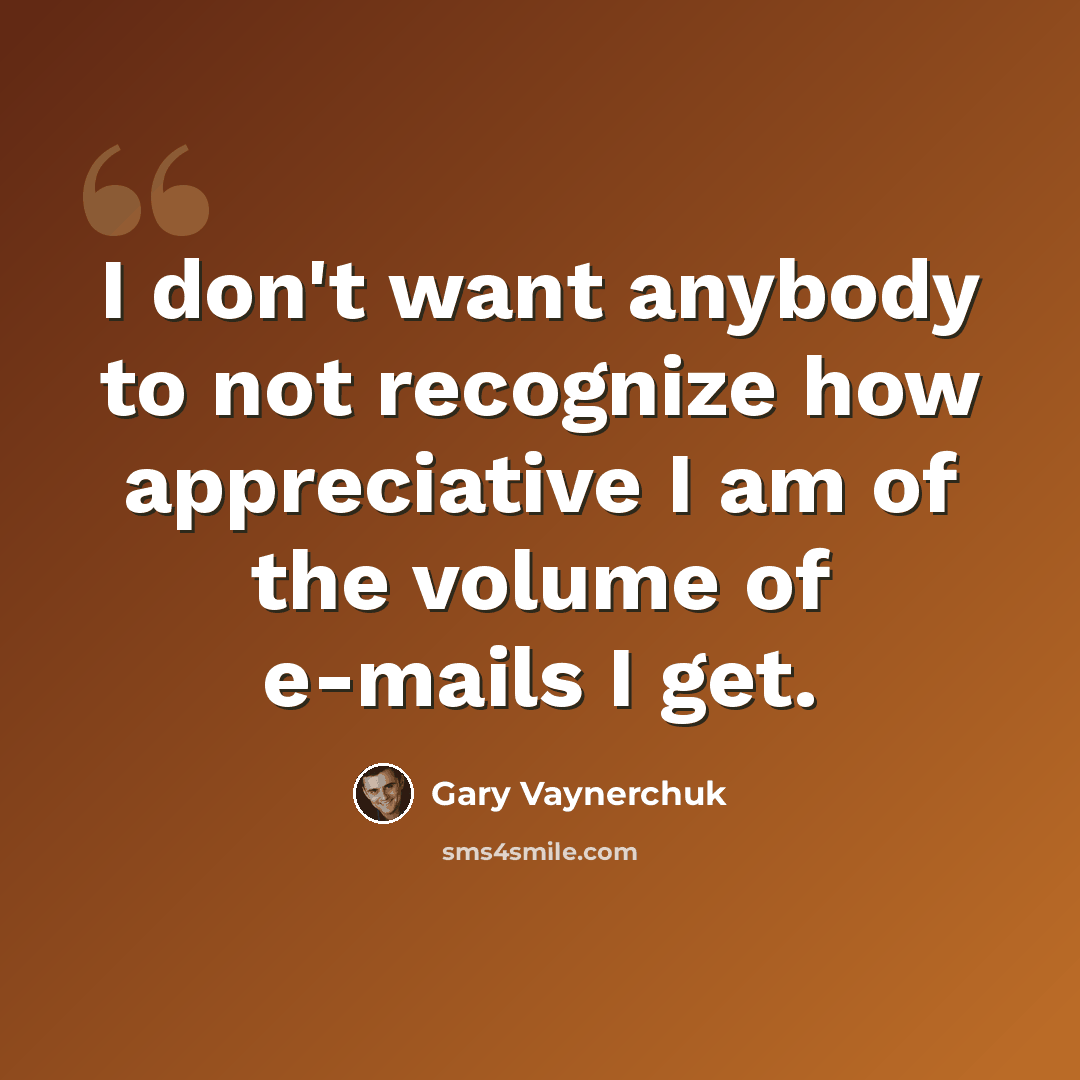 “I don't want anybody to not recognize how appreciative I am of the volume of e-mails I get.” quote by Gary Vaynerchuk