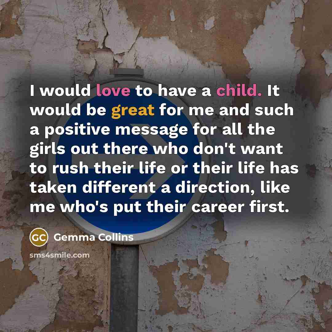 “I would love to have a child. It would be great for me and such a positive message for all the girls out there who don't want to rush their life or their life has taken different a direction, like me who's put their career first.” quote by Gemma Collins