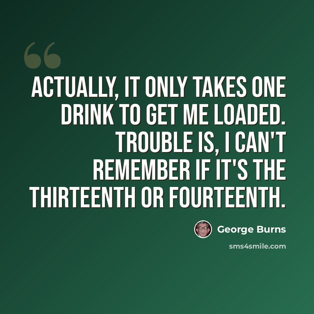 “Actually, it only takes one drink to get me loaded. Trouble is, I can't remember if it's the thirteenth or fourteenth.” quote by George Burns