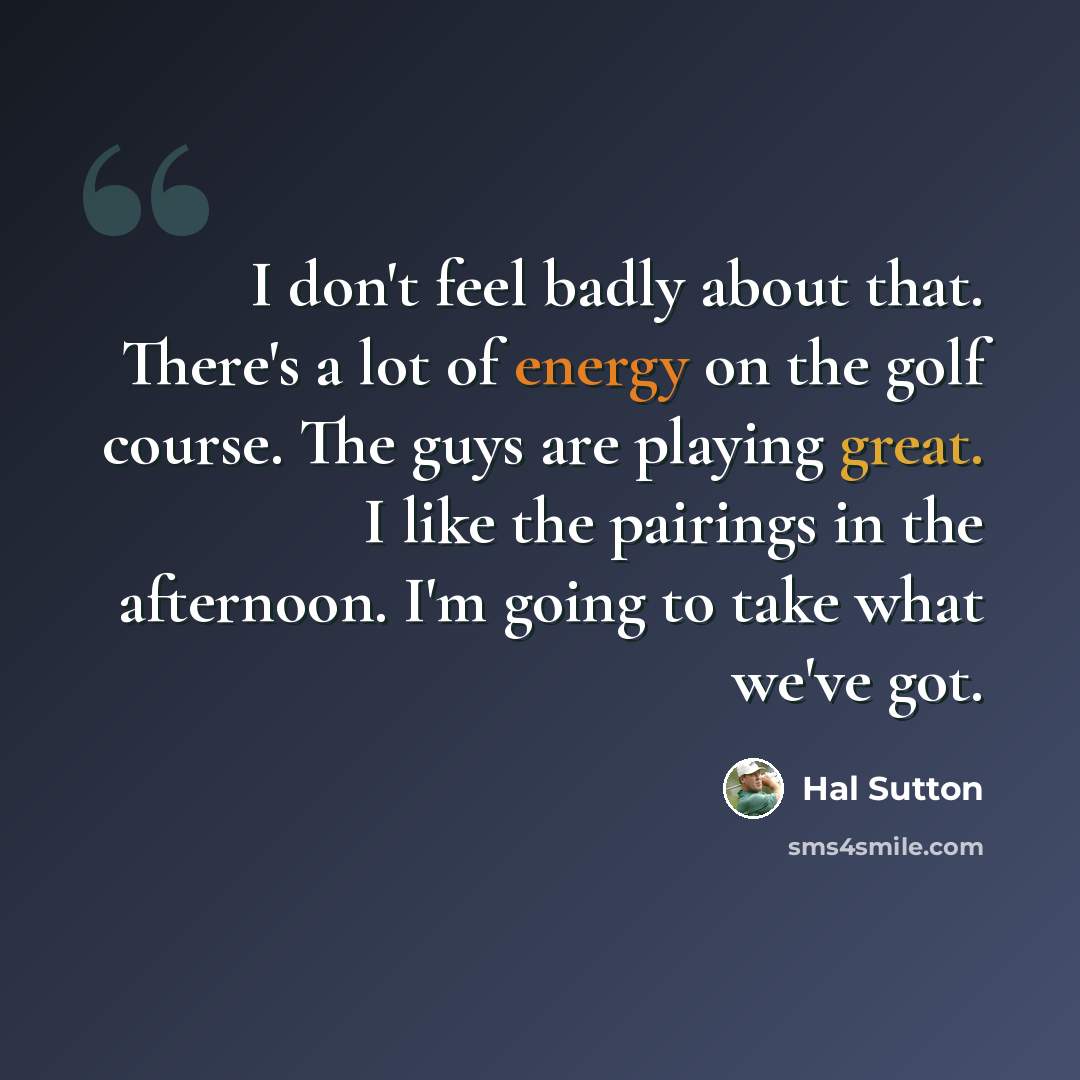“I don't feel badly about that. There's a lot of energy on the golf course. The guys are playing great. I like the pairings in the afternoon. I'm going to take what we've got.” quote by Hal Sutton
