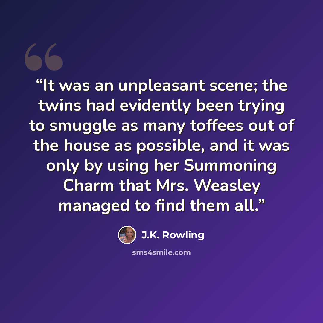 “It was an unpleasant scene; the twins had evidently been trying to smuggle as many toffees out of the house as possible, and it was only by using her Summoning Charm that Mrs. Weasley managed to find them all.” quote by J.K. Rowling