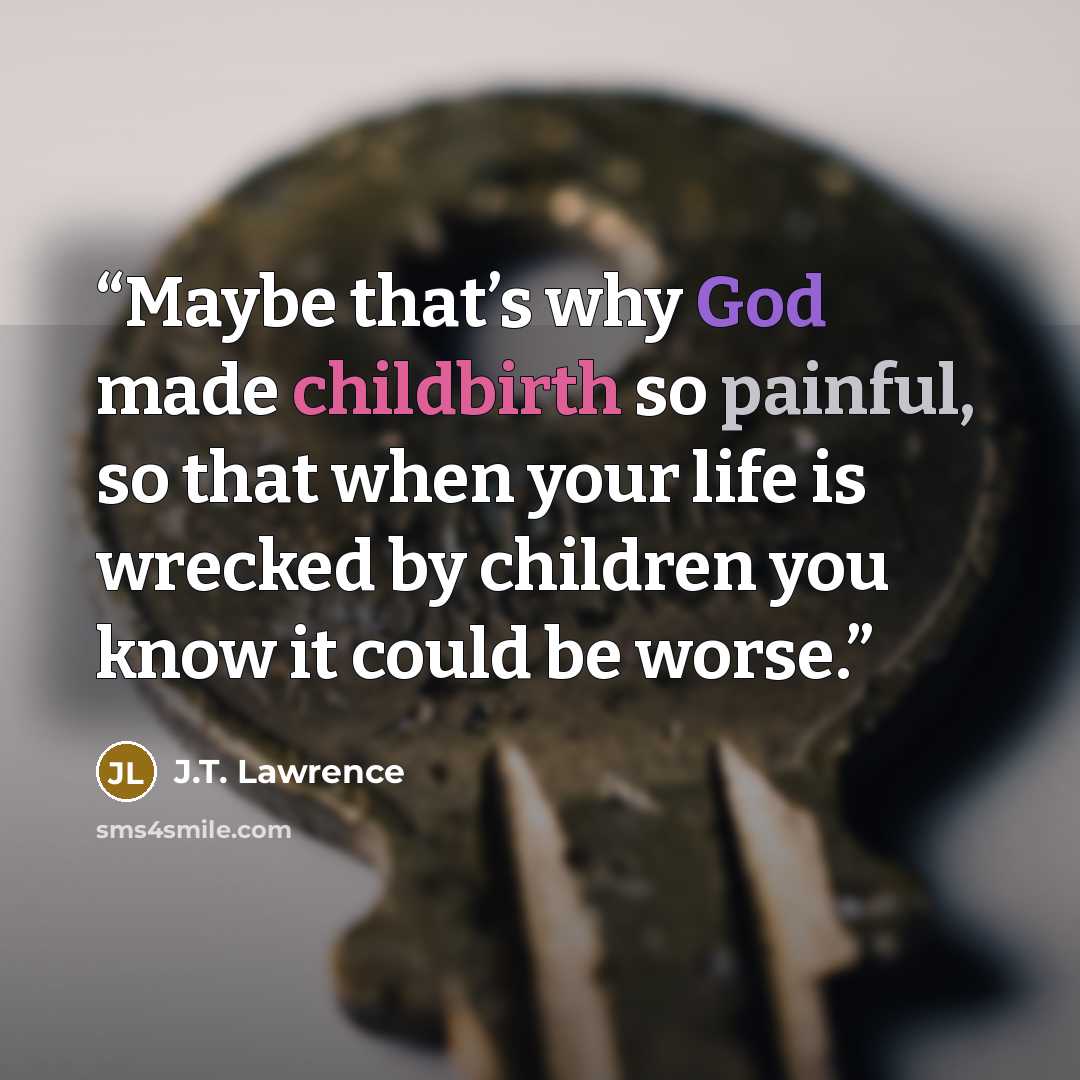 “Maybe that’s why God made childbirth so painful, so that when your life is wrecked by children you know it could be worse.” quote by J.T. Lawrence