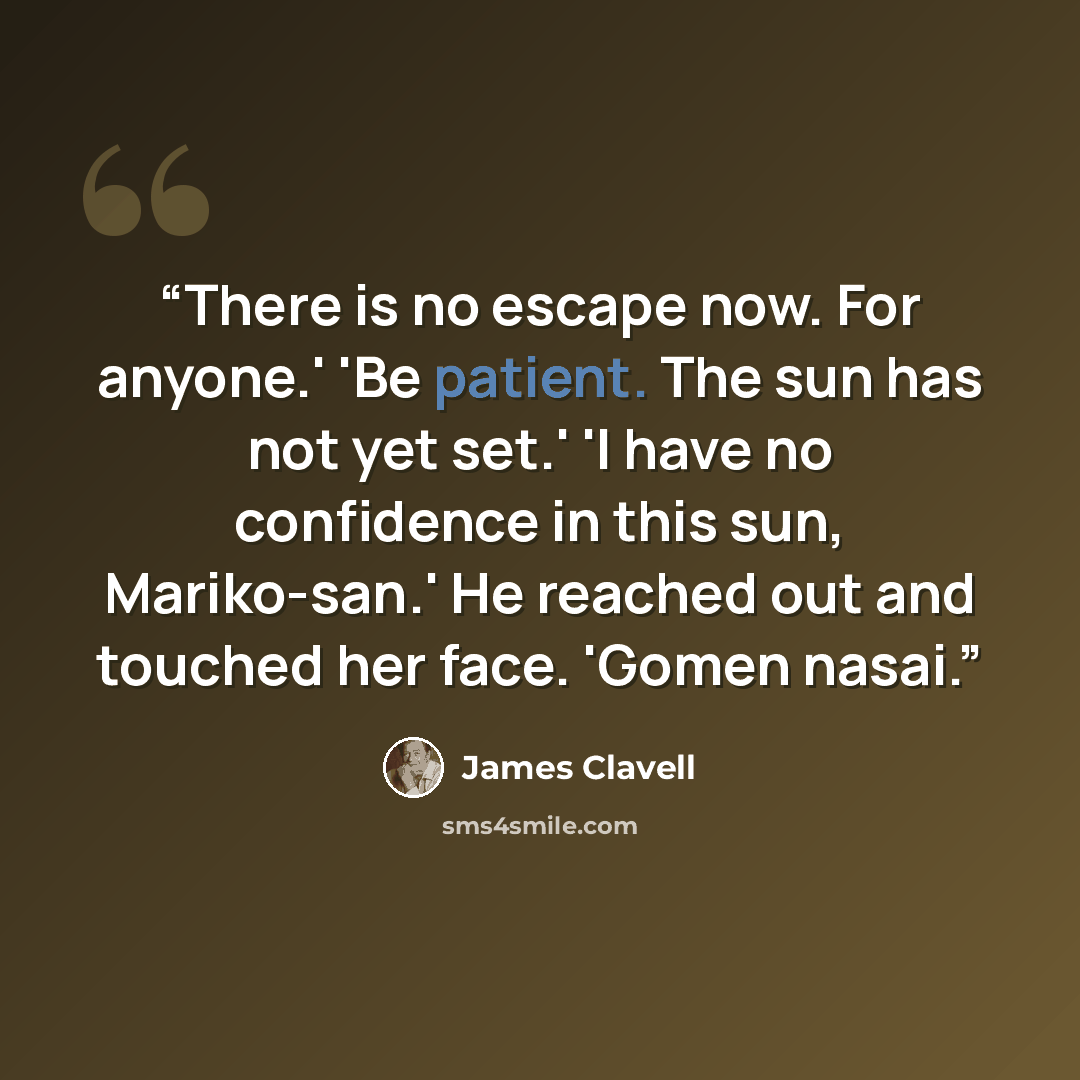 “There is no escape now. For anyone.' 'Be patient. The sun has not yet set.' 'I have no confidence in this sun, Mariko-san.' He reached out and touched her face. 'Gomen nasai.” quote by James Clavell