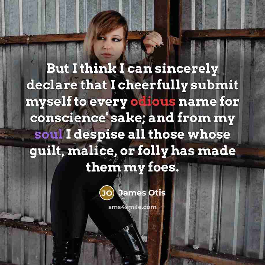 “But I think I can sincerely declare that I cheerfully submit myself to every odious name for conscience' sake; and from my soul I despise all those whose guilt, malice, or folly has made them my foes.” quote by James Otis