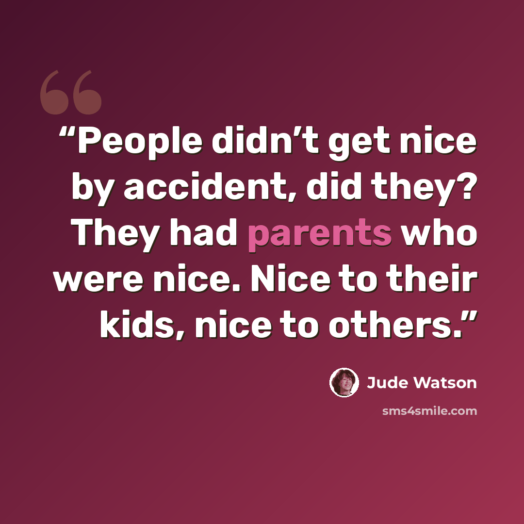 “People didn’t get nice by accident, did they? They had parents who were nice. Nice to their kids, nice to others.” quote by Jude Watson