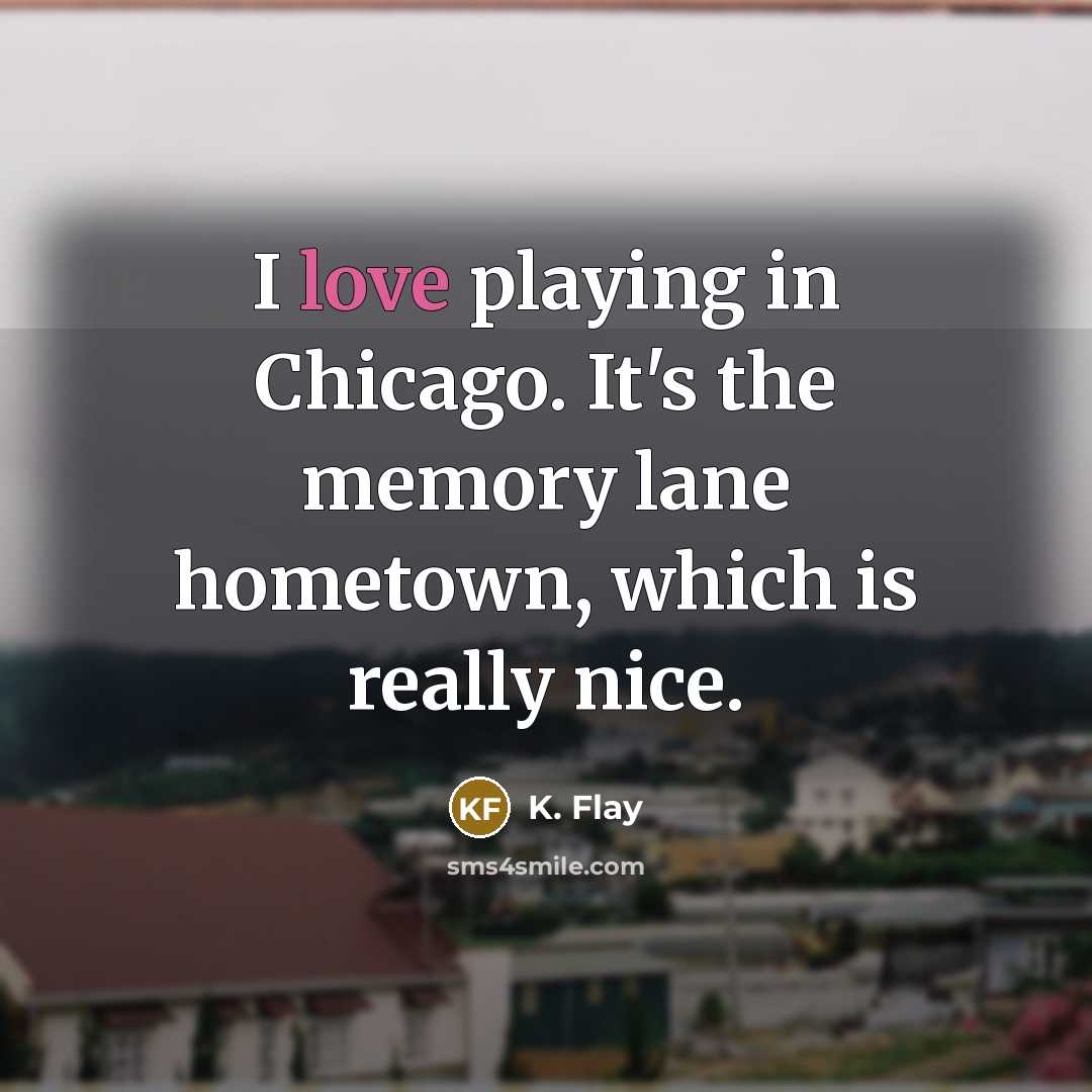 “I love playing in Chicago. It's the memory lane hometown, which is really nice.” quote by K. Flay