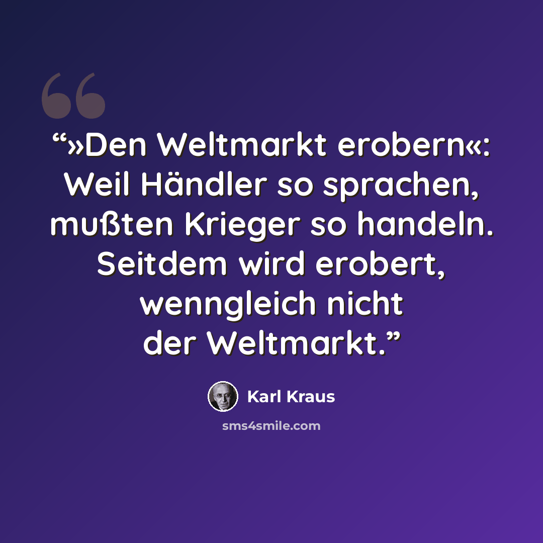 “»Den Weltmarkt erobern«: Weil Händler so sprachen, mußten Krieger so handeln. Seitdem wird erobert, wenngleich nicht der Weltmarkt.” quote by Karl Kraus