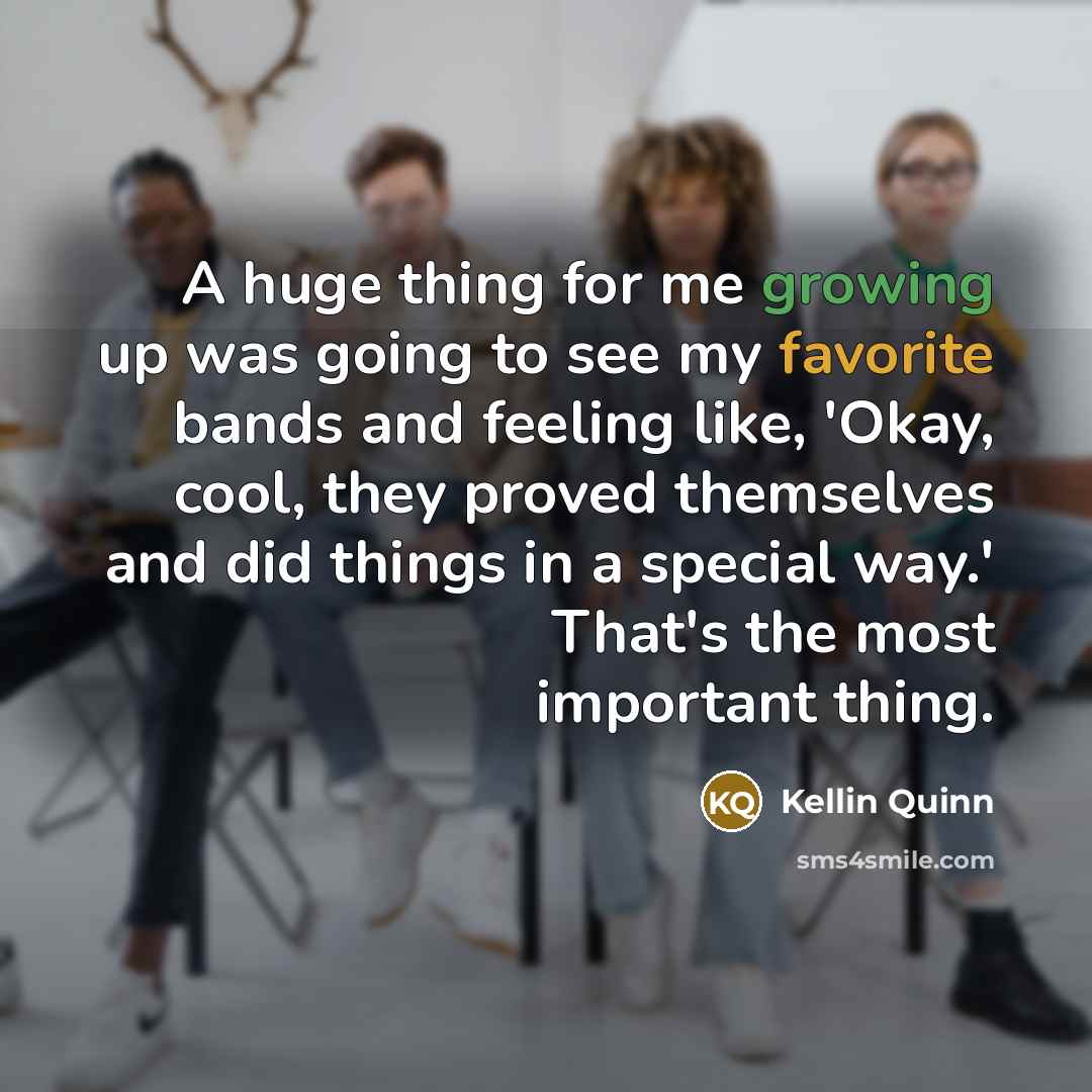 “A huge thing for me growing up was going to see my favorite bands and feeling like, 'Okay, cool, they proved themselves and did things in a special way.' That's the most important thing.” quote by Kellin Quinn