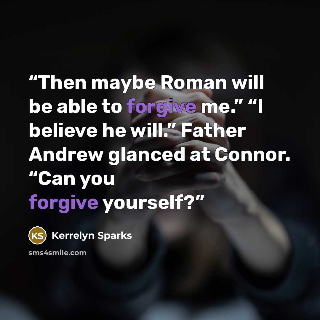 “Then maybe Roman will be able to forgive me.” “I believe he will.” Father Andrew glanced at Connor. “Can you forgive yourself?” quote by Kerrelyn Sparks
