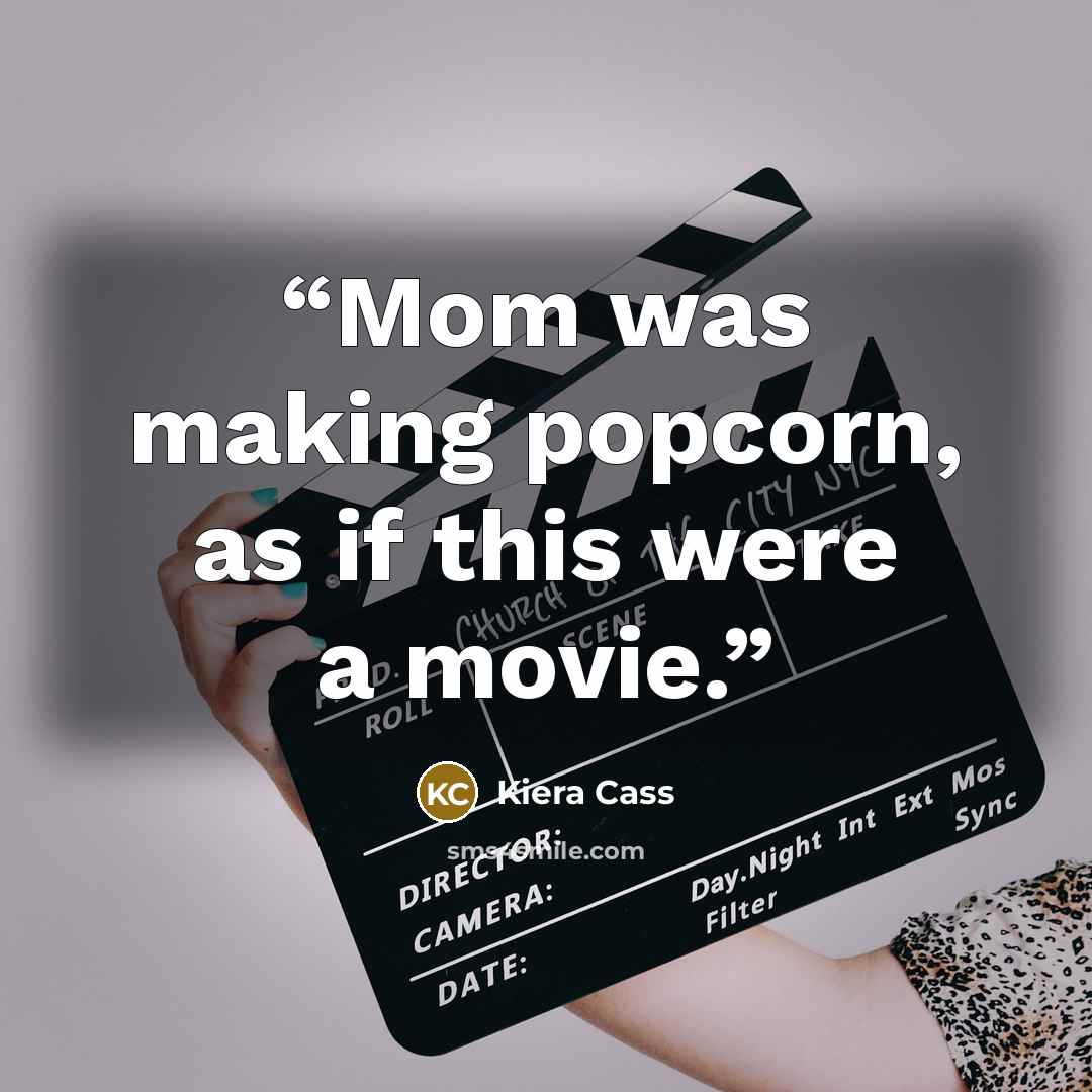 “Mom was making popcorn, as if this were a movie.” quote by Kiera Cass