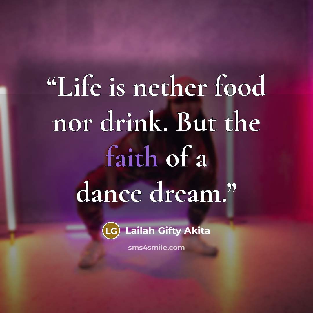 “Life is nether food nor drink. But the faith of a dance dream.” quote by Lailah Gifty Akita