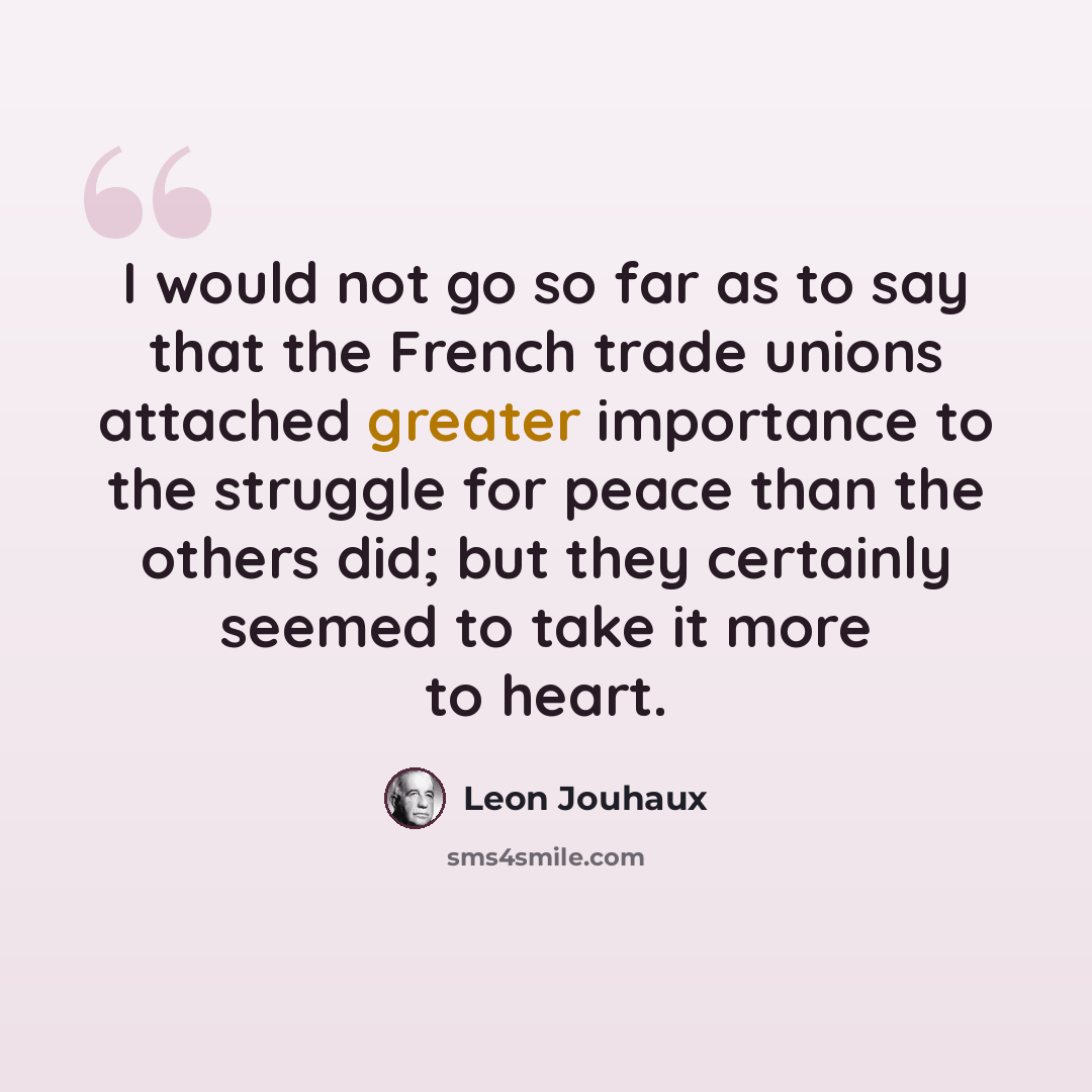 “I would not go so far as to say that the French trade unions attached greater importance to the struggle for peace than the others did; but they certainly seemed to take it more to heart.” quote by Leon Jouhaux