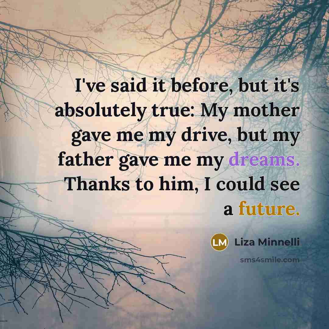 “I've said it before, but it's absolutely true: My mother gave me my drive, but my father gave me my dreams. Thanks to him, I could see a future.” quote by Liza Minnelli
