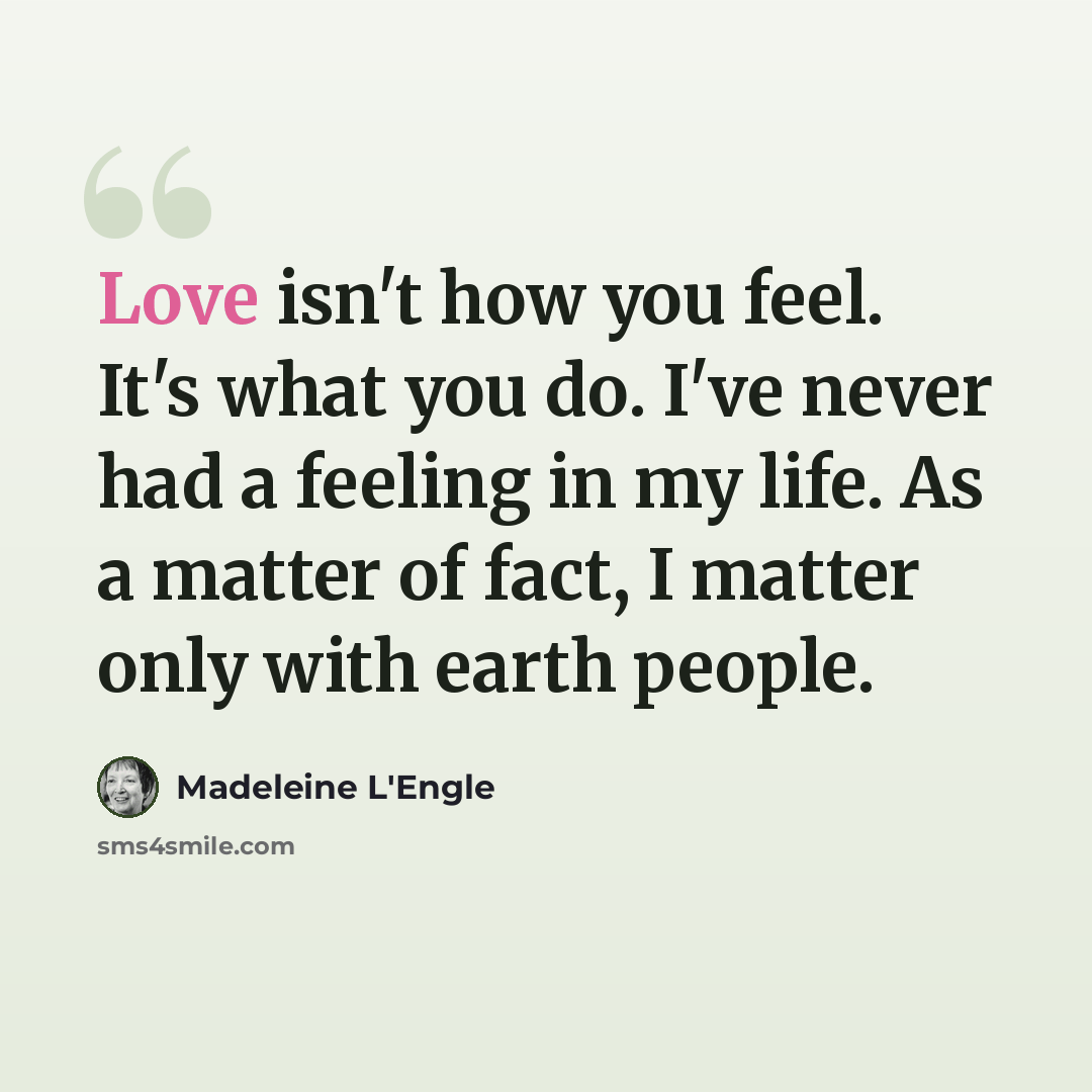 “Love isn't how you feel. It's what you do. I've never had a feeling in my life. As a matter of fact, I matter only with earth people.” quote by Madeleine L'Engle