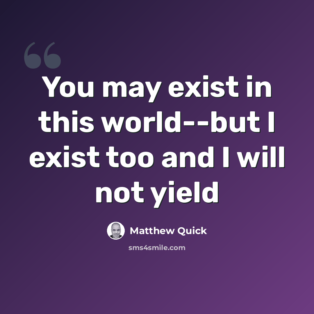 “You may exist in this world--but I exist too and I will not yield” quote by Matthew Quick