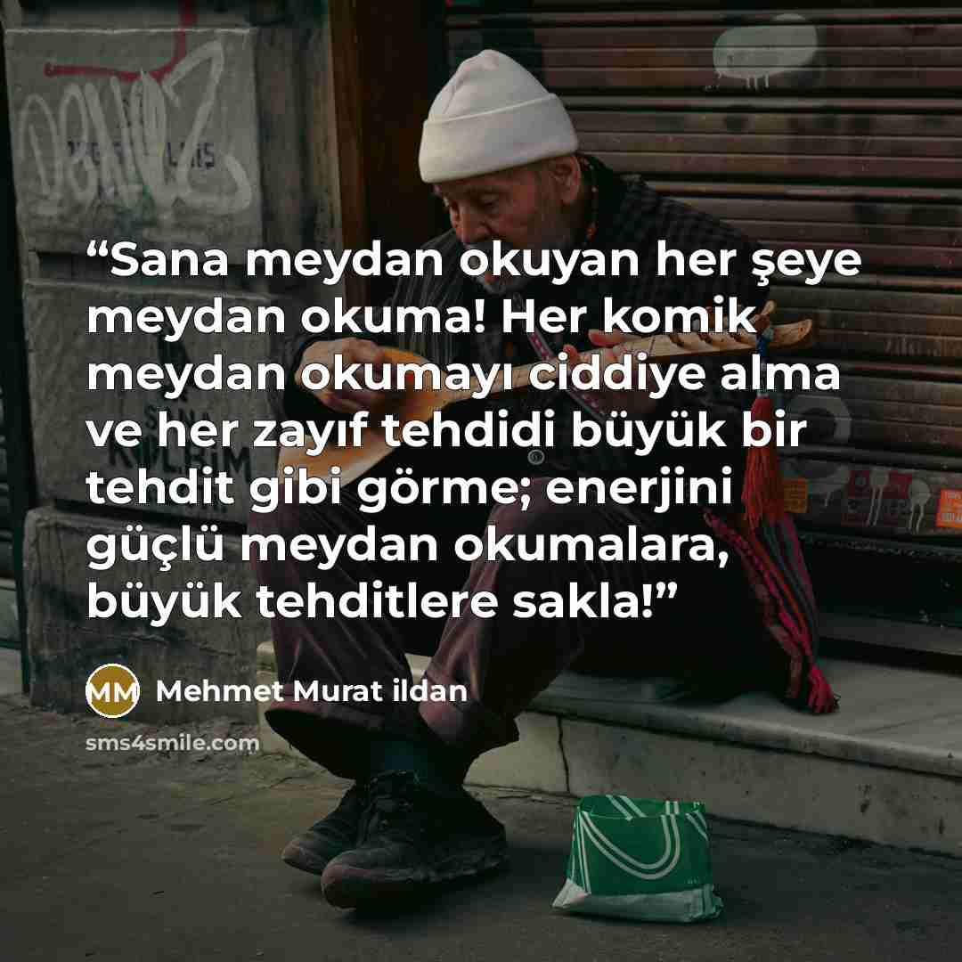 “Sana meydan okuyan her şeye meydan okuma! Her komik meydan okumayı ciddiye alma ve her zayıf tehdidi büyük bir tehdit gibi görme; enerjini güçlü meydan okumalara, büyük tehditlere sakla!” quote by Mehmet Murat ildan
