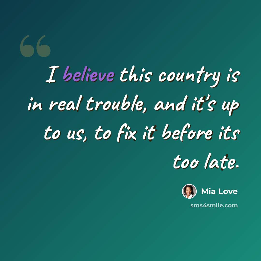 “I believe this country is in real trouble, and it's up to us, to fix it before its too late.” quote by Mia Love