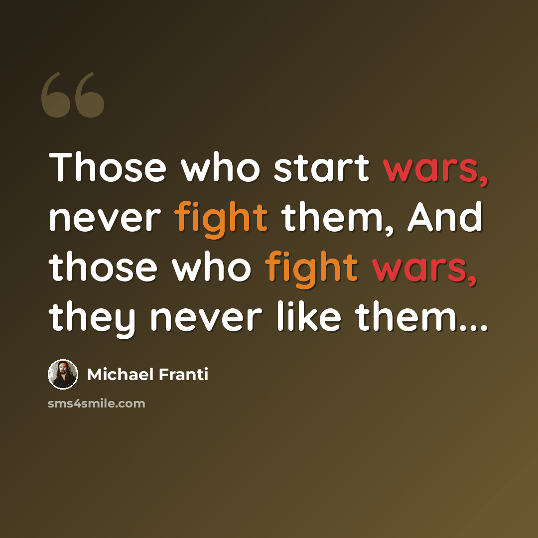 “Those who start wars, never fight them, And those who fight wars, they never like them...” quote by Michael Franti