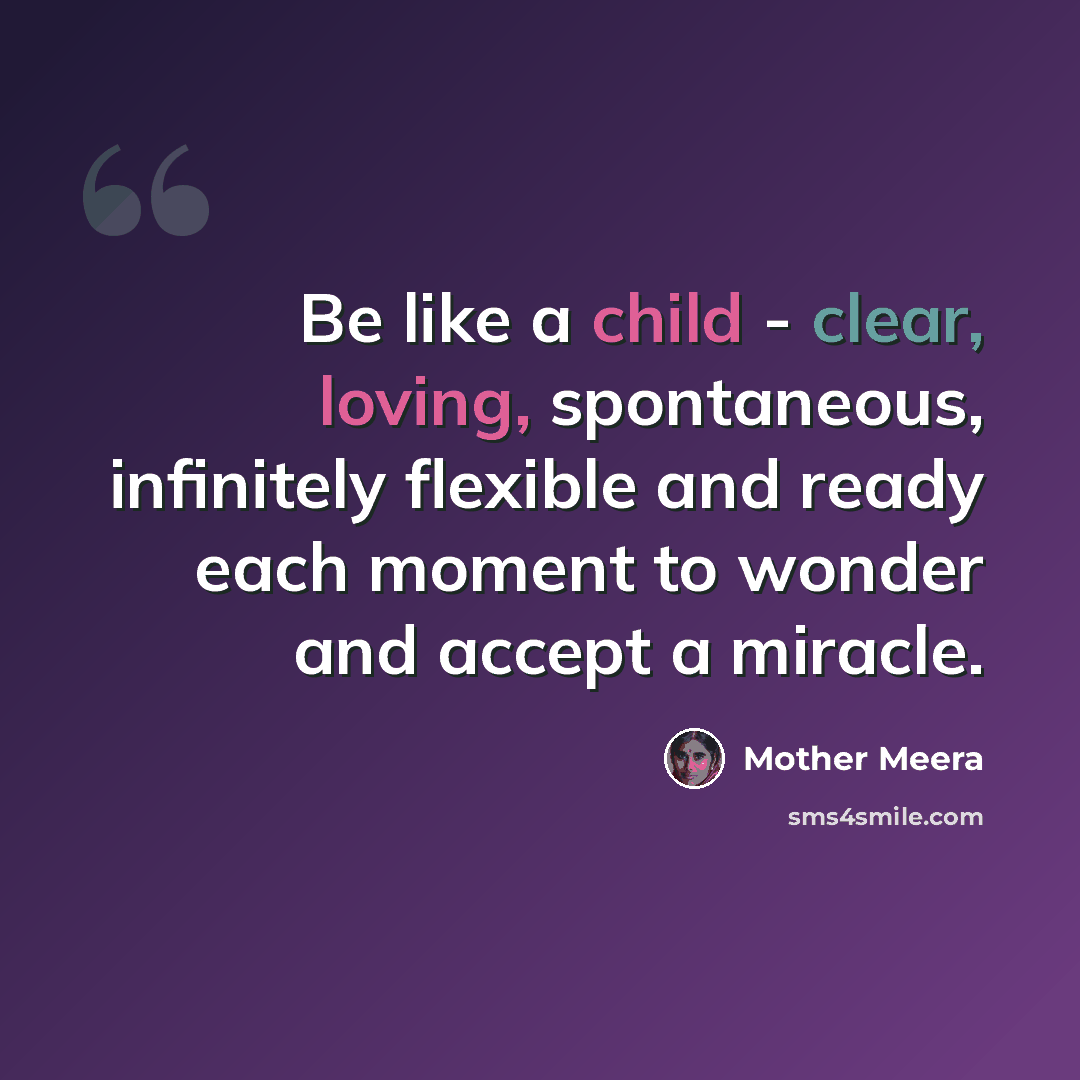 “Be like a child - clear, loving, spontaneous, infinitely flexible and ready each moment to wonder and accept a miracle.” quote by Mother Meera