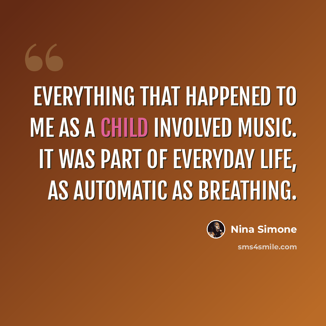 “Everything that happened to me as a child involved music. It was part of everyday life, as automatic as breathing.” quote by Nina Simone