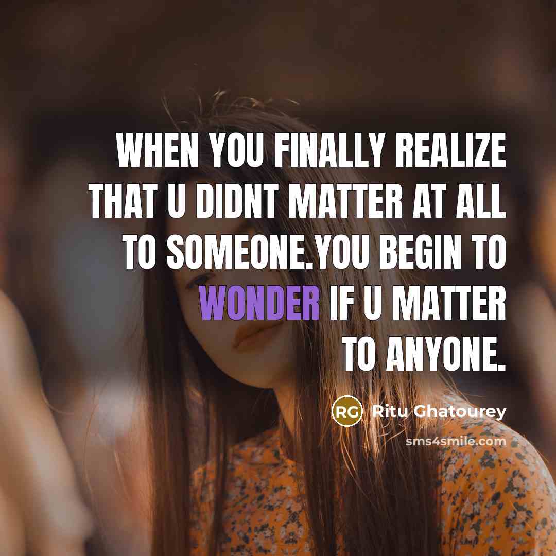 “When you finally realize that u didnt matter at all to someone.You begin to wonder if u matter to anyone.” quote by Ritu Ghatourey