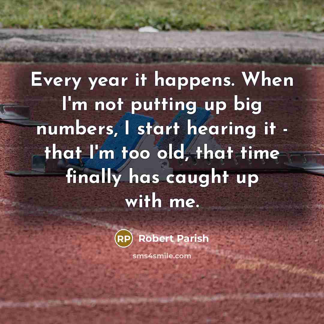 “Every year it happens. When I'm not putting up big numbers, I start hearing it - that I'm too old, that time finally has caught up with me.” quote by Robert Parish