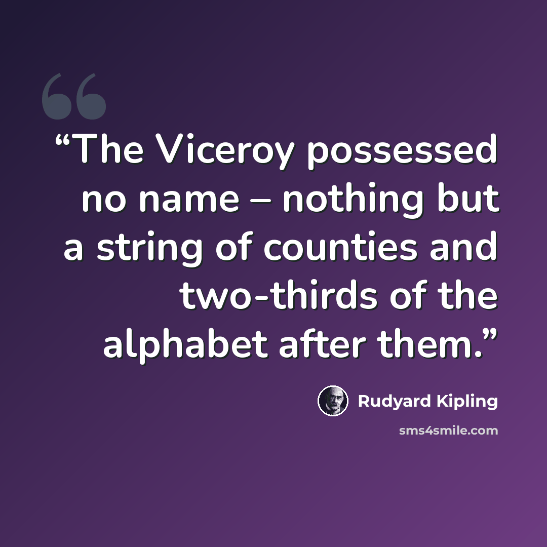 “The Viceroy possessed no name – nothing but a string of counties and two-thirds of the alphabet after them.” quote by Rudyard Kipling
