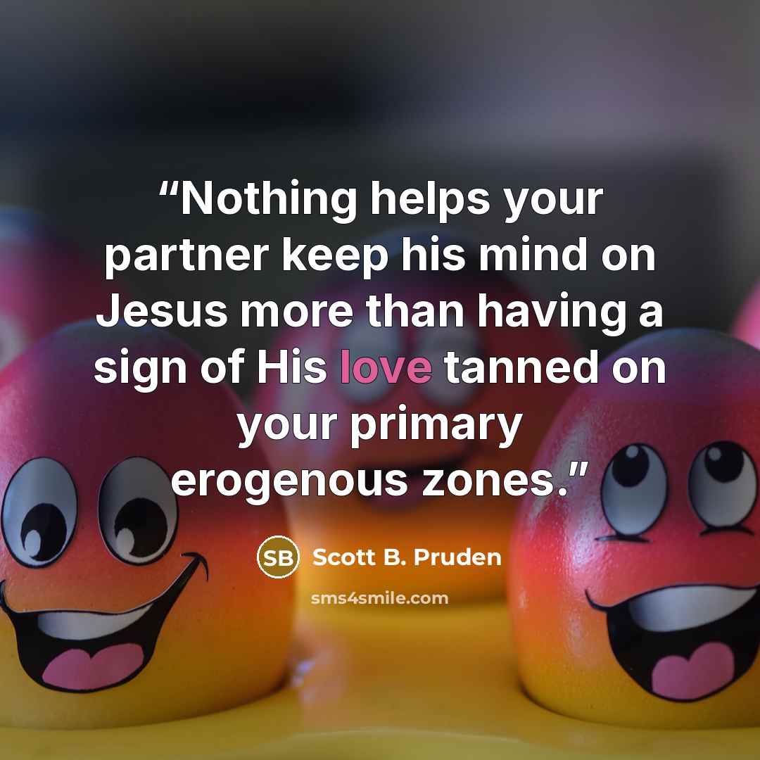 “Nothing helps your partner keep his mind on Jesus more than having a sign of His love tanned on your primary erogenous zones.” quote by Scott B. Pruden