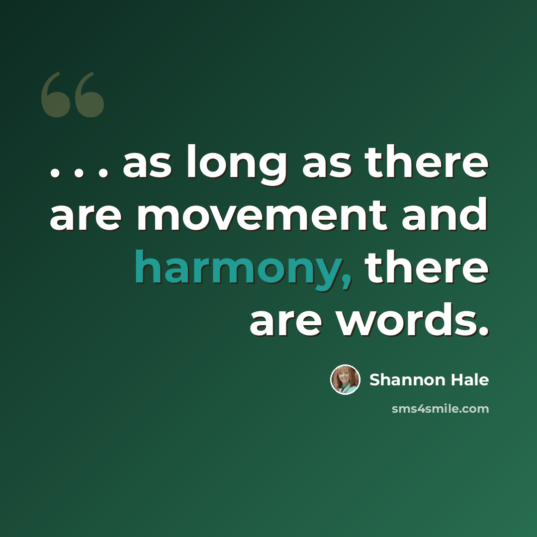 “. . . as long as there are movement and harmony, there are words.” quote by Shannon Hale
