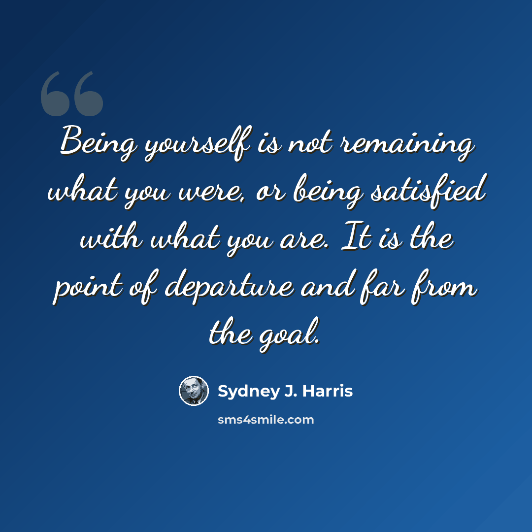 “Being yourself is not remaining what you were, or being satisfied with what you are. It is the point of departure and far from the goal.” quote by Sydney J. Harris