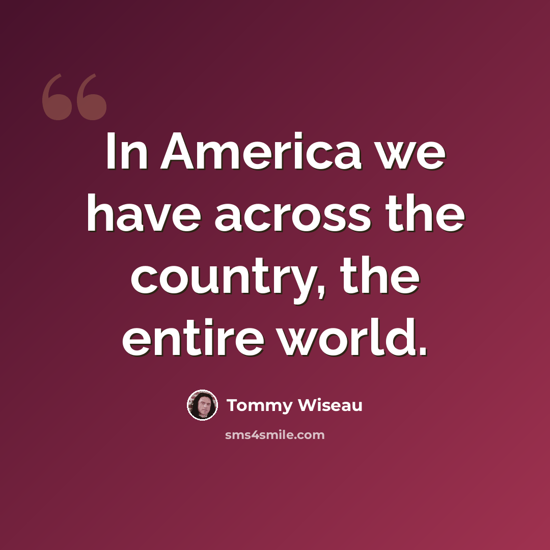 “In America we have across the country, the entire world.” quote by Tommy Wiseau