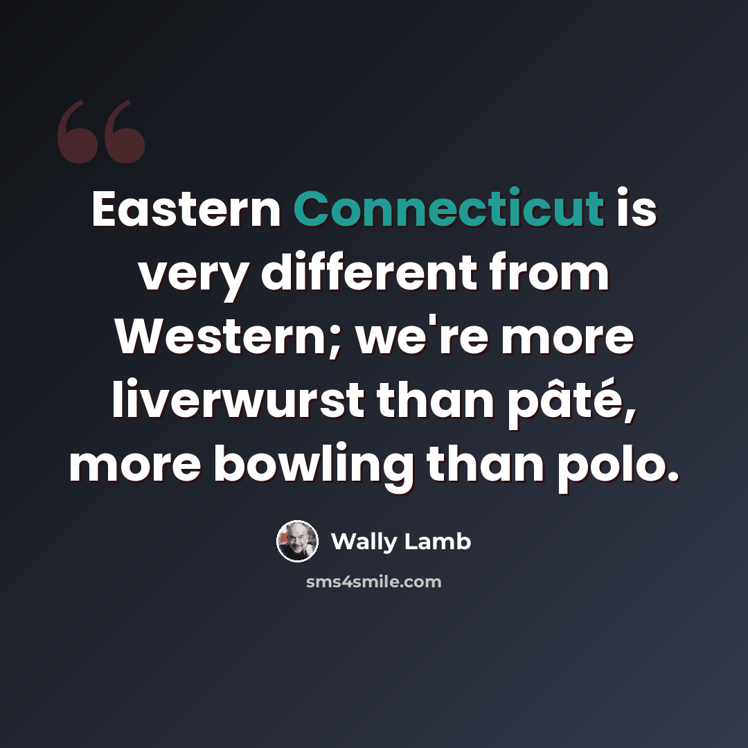 “Eastern Connecticut is very different from Western; we're more liverwurst than pâté, more bowling than polo.” quote by Wally Lamb